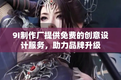 9I制作厂提供免费的创意设计服务，助力品牌升级