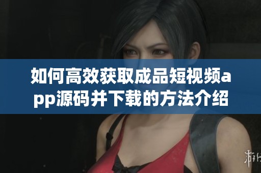 如何高效获取成品短视频app源码并下载的方法介绍