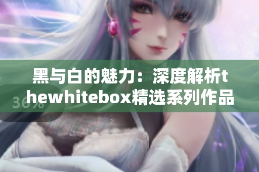 黑与白的魅力：深度解析thewhitebox精选系列作品