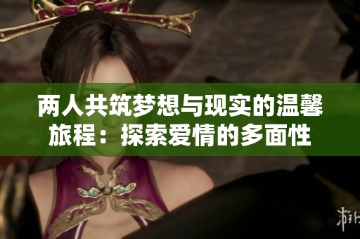 两人共筑梦想与现实的温馨旅程：探索爱情的多面性