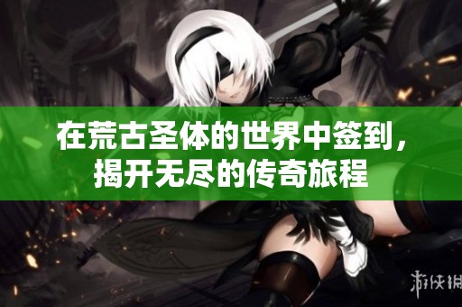 在荒古圣体的世界中签到，揭开无尽的传奇旅程