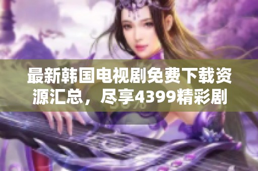 最新韩国电视剧免费下载资源汇总，尽享4399精彩剧集！