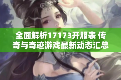 全面解析17173开服表 传奇与奇迹游戏最新动态汇总