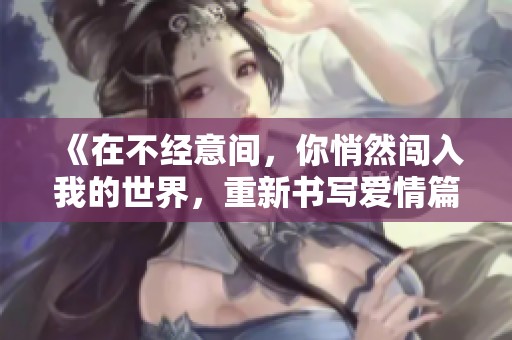 《在不经意间，你悄然闯入我的世界，重新书写爱情篇章》