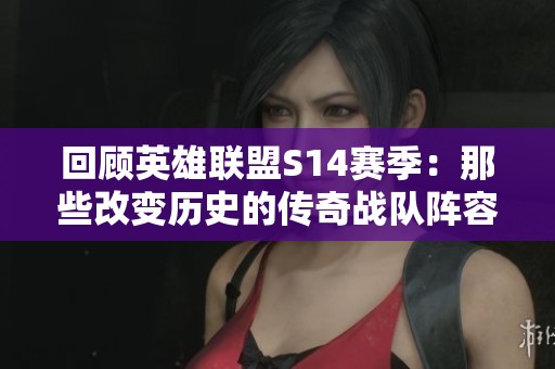 回顾英雄联盟S14赛季：那些改变历史的传奇战队阵容