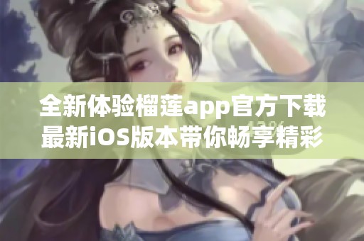 全新体验榴莲app官方下载最新iOS版本带你畅享精彩内容