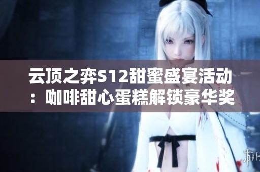 云顶之弈S12甜蜜盛宴活动：咖啡甜心蛋糕解锁豪华奖励全介绍