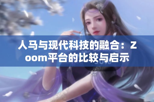 人马与现代科技的融合：Zoom平台的比较与启示