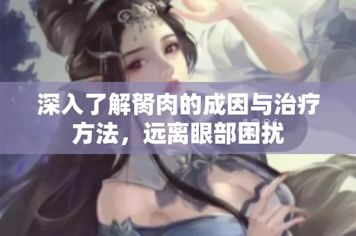 深入了解胬肉的成因与治疗方法，远离眼部困扰