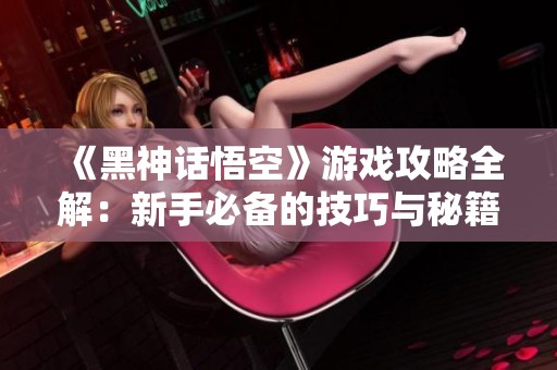《黑神话悟空》游戏攻略全解：新手必备的技巧与秘籍分享
