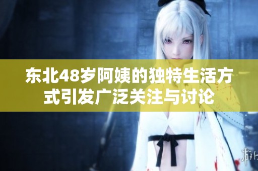 东北48岁阿姨的独特生活方式引发广泛关注与讨论