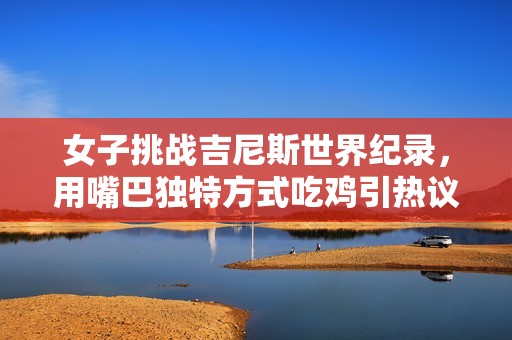 女子挑战吉尼斯世界纪录，用嘴巴独特方式吃鸡引热议
