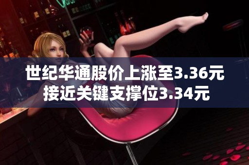 世纪华通股价上涨至3.36元 接近关键支撑位3.34元