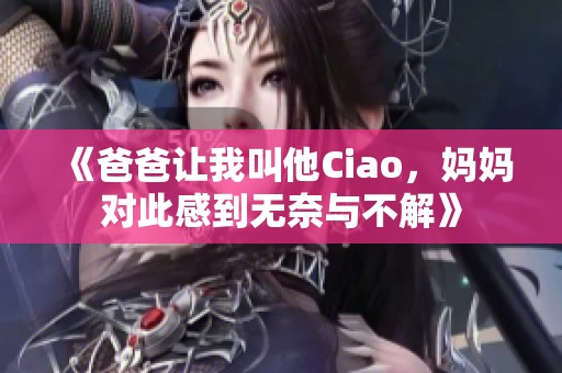 《爸爸让我叫他Ciao，妈妈对此感到无奈与不解》