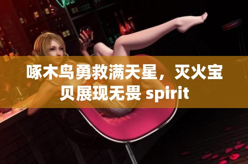 啄木鸟勇救满天星，灭火宝贝展现无畏 spirit