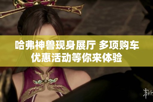 哈弗神兽现身展厅 多项购车优惠活动等你来体验