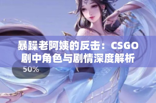 暴躁老阿姨的反击：CSGO剧中角色与剧情深度解析