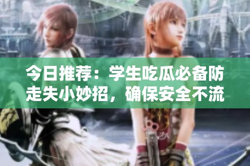 今日推荐：学生吃瓜必备防走失小妙招，确保安全不流失