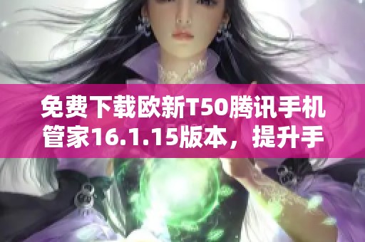 免费下载欧新T50腾讯手机管家16.1.15版本，提升手机安全性与性能
