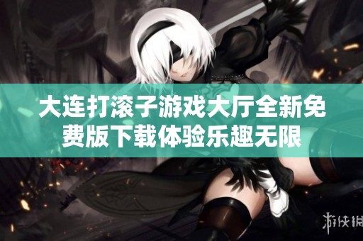 大连打滚子游戏大厅全新免费版下载体验乐趣无限