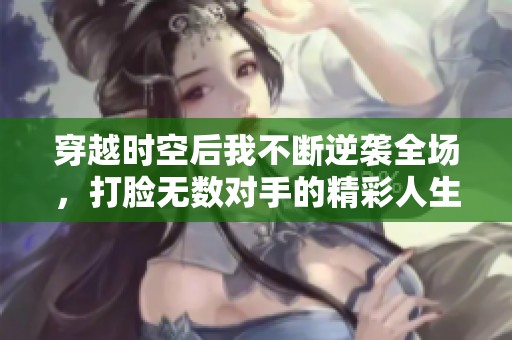 穿越时空后我不断逆袭全场，打脸无数对手的精彩人生