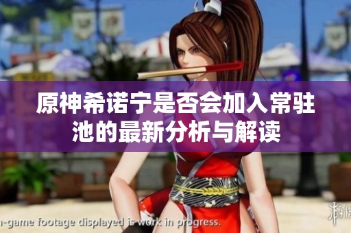 原神希诺宁是否会加入常驻池的最新分析与解读