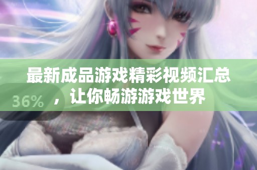 最新成品游戏精彩视频汇总，让你畅游游戏世界