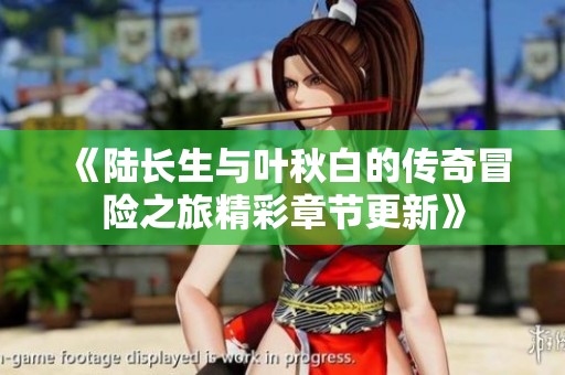 《陆长生与叶秋白的传奇冒险之旅精彩章节更新》