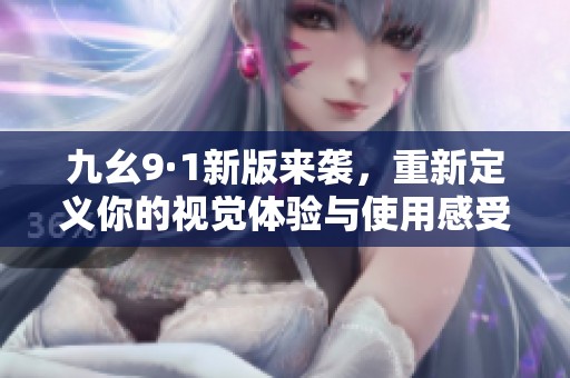 九幺9·1新版来袭，重新定义你的视觉体验与使用感受
