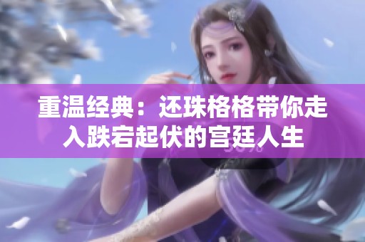 重温经典：还珠格格带你走入跌宕起伏的宫廷人生