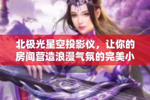 北极光星空投影仪，让你的房间营造浪漫气氛的完美小夜灯