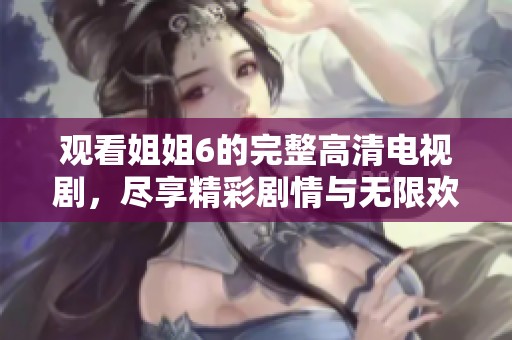 观看姐姐6的完整高清电视剧，尽享精彩剧情与无限欢乐