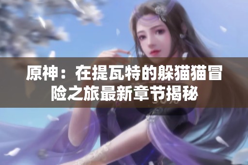原神：在提瓦特的躲猫猫冒险之旅最新章节揭秘
