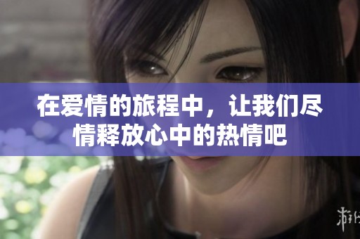 在爱情的旅程中，让我们尽情释放心中的热情吧