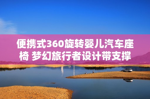 便携式360旋转婴儿汽车座椅 梦幻旅行者设计带支撑腿