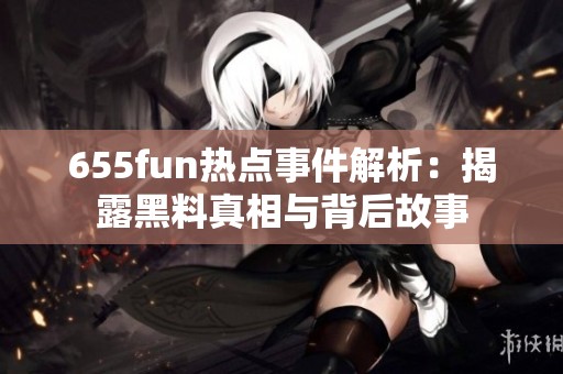 655fun热点事件解析：揭露黑料真相与背后故事