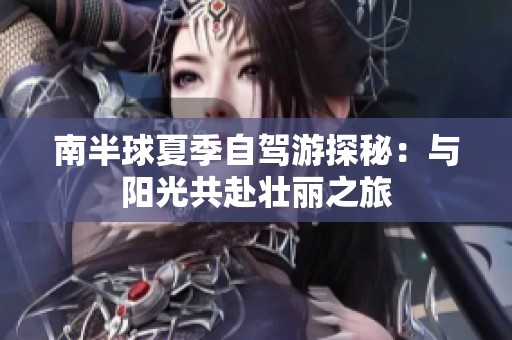 南半球夏季自驾游探秘：与阳光共赴壮丽之旅