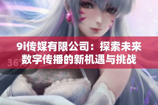 9i传媒有限公司：探索未来数字传播的新机遇与挑战