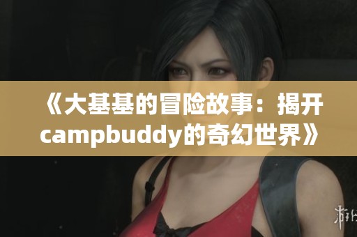 《大基基的冒险故事：揭开campbuddy的奇幻世界》