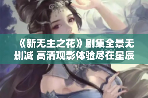 《新无主之花》剧集全景无删减 高清观影体验尽在星辰影视影院