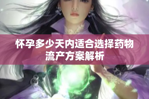 怀孕多少天内适合选择药物流产方案解析