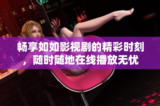 畅享如如影视剧的精彩时刻，随时随地在线播放无忧