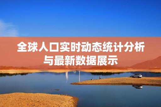 全球人口实时动态统计分析与最新数据展示