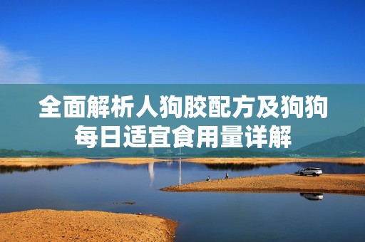 全面解析人狗胶配方及狗狗每日适宜食用量详解