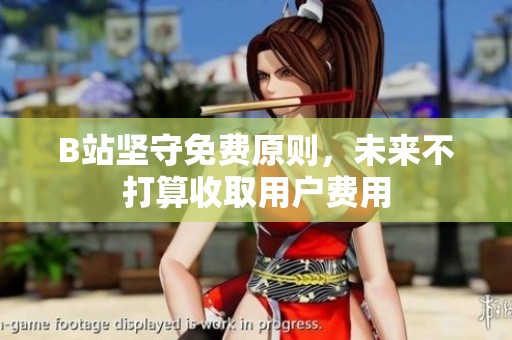 B站坚守免费原则，未来不打算收取用户费用