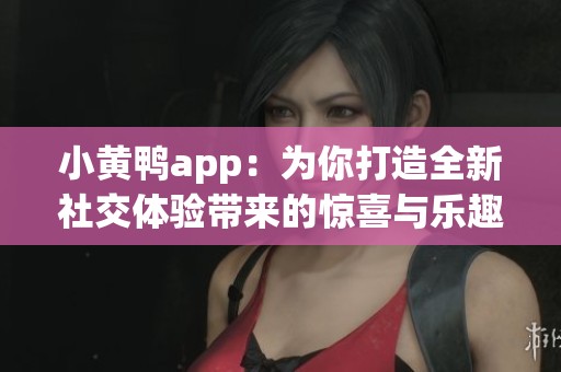 小黄鸭app：为你打造全新社交体验带来的惊喜与乐趣