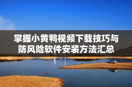 掌握小黄鸭视频下载技巧与防风险软件安装方法汇总