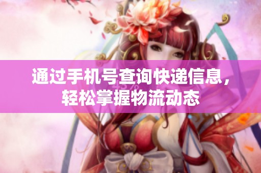 通过手机号查询快递信息，轻松掌握物流动态