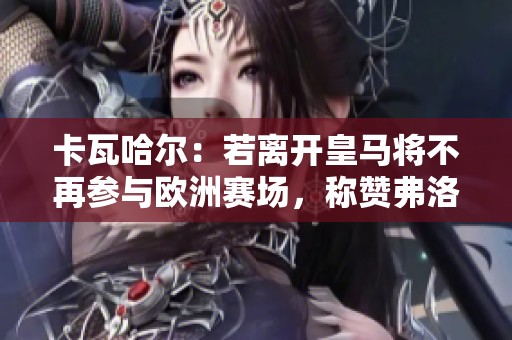 卡瓦哈尔：若离开皇马将不再参与欧洲赛场，称赞弗洛伦蒂诺为最佳主席