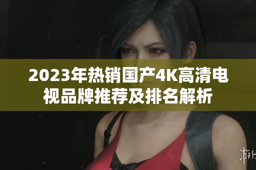 2023年热销国产4K高清电视品牌推荐及排名解析